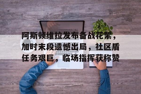 关于阿斯顿维拉发布备战花絮，加时末段遗憾出局，社区盾任务艰巨，临场指挥获称赞的信息-爱游戏网址